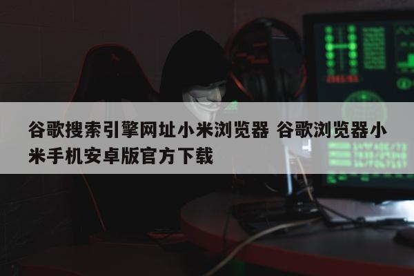 谷歌搜索引擎网址小米浏览器 谷歌浏览器小米手机安卓版官方下载