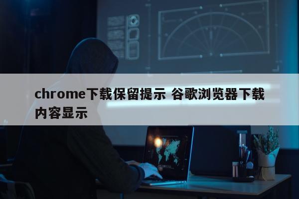 chrome下载保留提示 谷歌浏览器下载内容显示