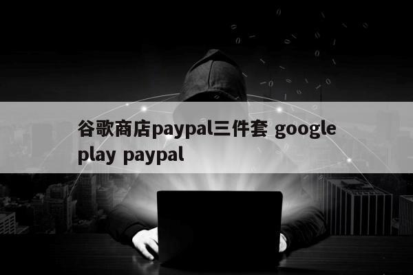 谷歌商店paypal三件套 googleplay paypal