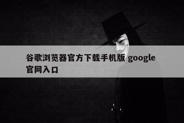 谷歌浏览器官方下载手机版 google 官网入口