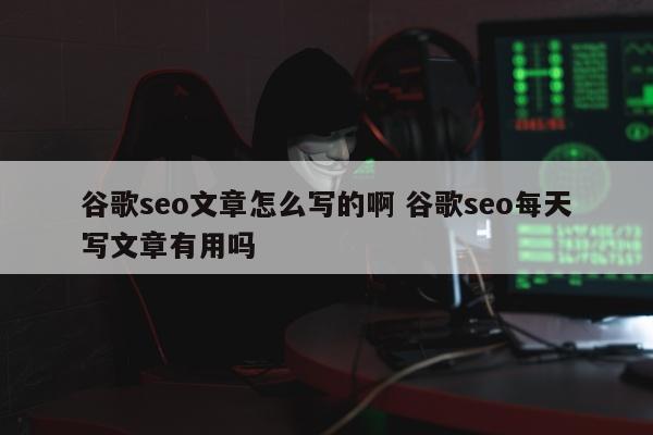 谷歌seo文章怎么写的啊 谷歌seo每天写文章有用吗