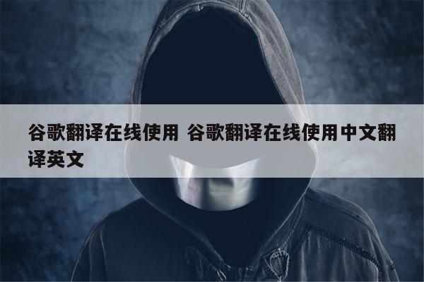 谷歌翻译在线使用 谷歌翻译在线使用中文翻译英文