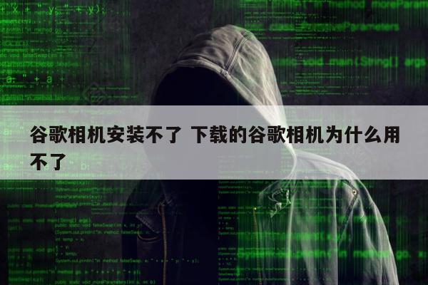 谷歌相机安装不了 下载的谷歌相机为什么用不了