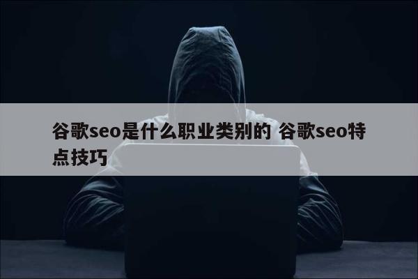 谷歌seo是什么职业类别的 谷歌seo特点技巧