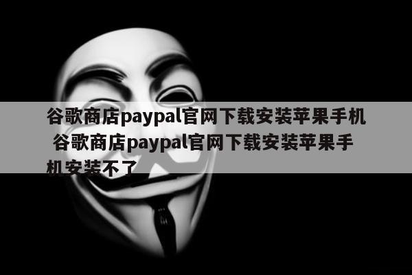 谷歌商店paypal官网下载安装苹果手机 谷歌商店paypal官网下载安装苹果手机安装不了