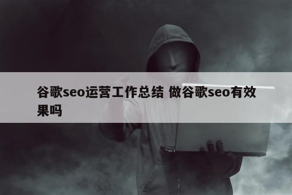 谷歌seo运营工作总结 做谷歌seo有效果吗