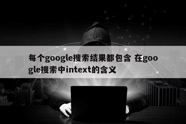 每个google搜索结果都包含 在google搜索中intext的含义