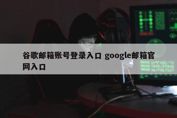 谷歌邮箱账号登录入口 google邮箱官网入口