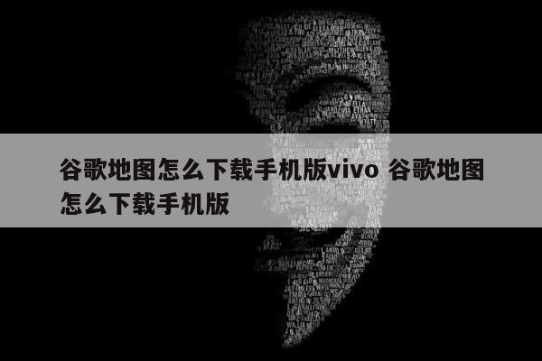 谷歌地图怎么下载手机版vivo 谷歌地图怎么下载手机版