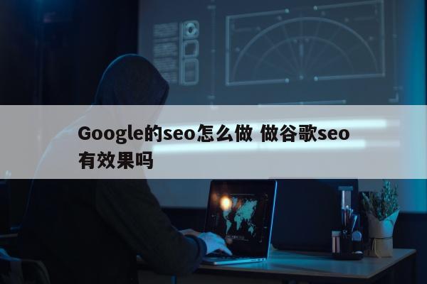 Google的seo怎么做 做谷歌seo有效果吗