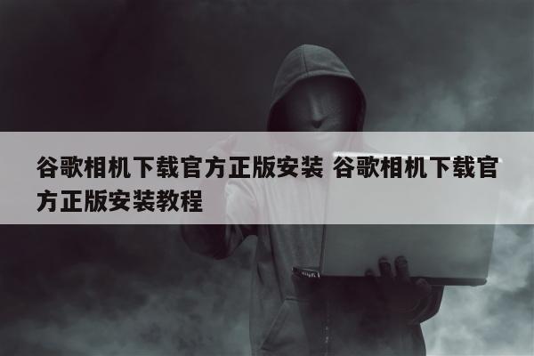 谷歌相机下载官方正版安装 谷歌相机下载官方正版安装教程