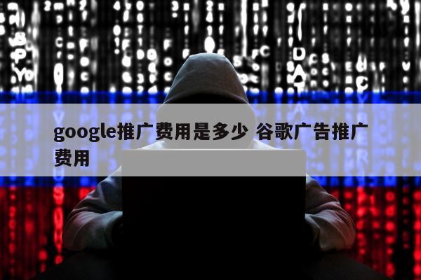 google推广费用是多少 谷歌广告推广费用