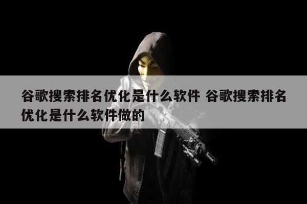 谷歌搜索排名优化是什么软件 谷歌搜索排名优化是什么软件做的