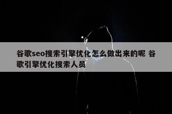 谷歌seo搜索引擎优化怎么做出来的呢 谷歌引擎优化搜索人员