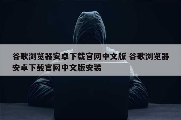 谷歌浏览器安卓下载官网中文版 谷歌浏览器安卓下载官网中文版安装