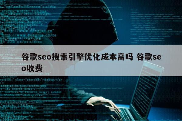 谷歌seo搜索引擎优化成本高吗 谷歌seo收费