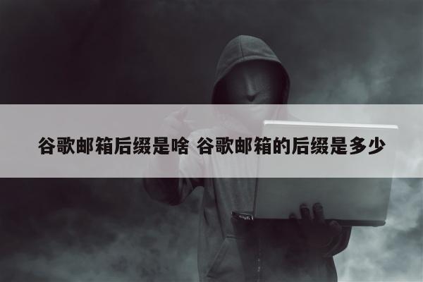 谷歌邮箱后缀是啥 谷歌邮箱的后缀是多少