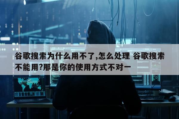 谷歌搜索为什么用不了,怎么处理 谷歌搜索不能用?那是你的使用方式不对一