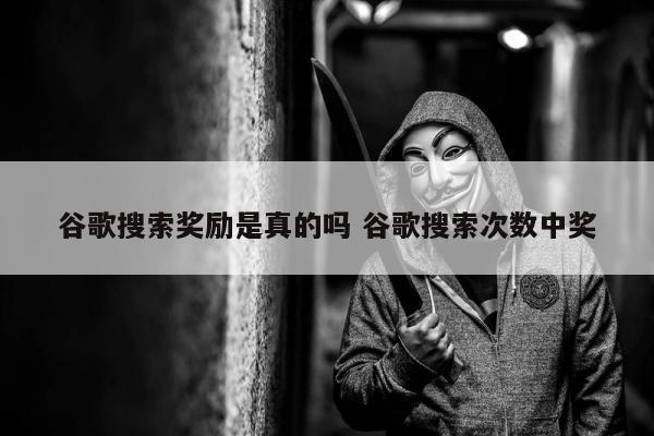 谷歌搜索奖励是真的吗 谷歌搜索次数中奖