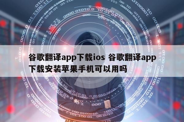 谷歌翻译app下载ios 谷歌翻译app下载安装苹果手机可以用吗