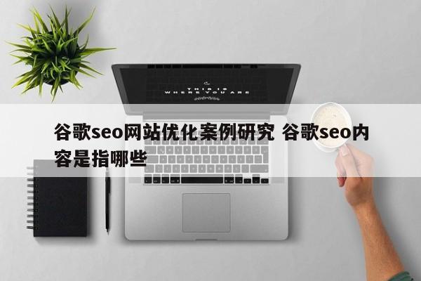 谷歌seo网站优化案例研究 谷歌seo内容是指哪些