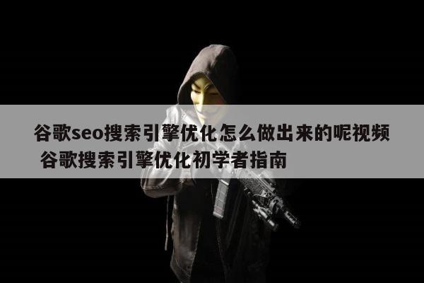 谷歌seo搜索引擎优化怎么做出来的呢视频 谷歌搜索引擎优化初学者指南