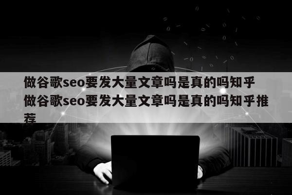 做谷歌seo要发大量文章吗是真的吗知乎 做谷歌seo要发大量文章吗是真的吗知乎推荐