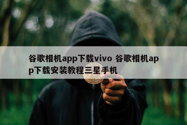 谷歌相机app下载vivo 谷歌相机app下载安装教程三星手机