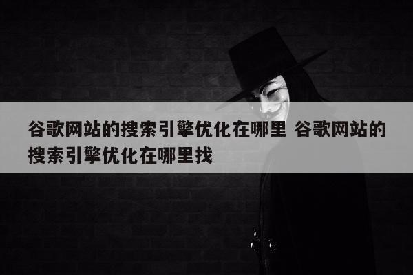 谷歌网站的搜索引擎优化在哪里 谷歌网站的搜索引擎优化在哪里找