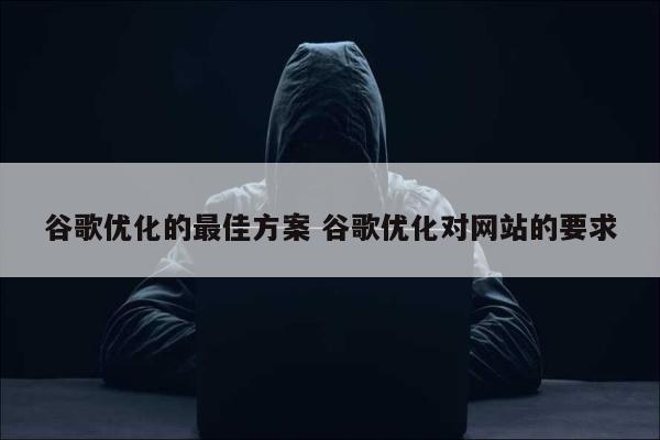 谷歌优化的最佳方案 谷歌优化对网站的要求