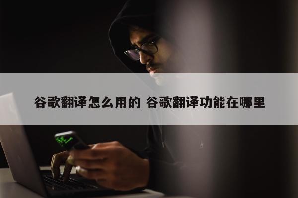 谷歌翻译怎么用的 谷歌翻译功能在哪里