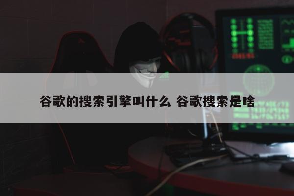 谷歌的搜索引擎叫什么 谷歌搜索是啥