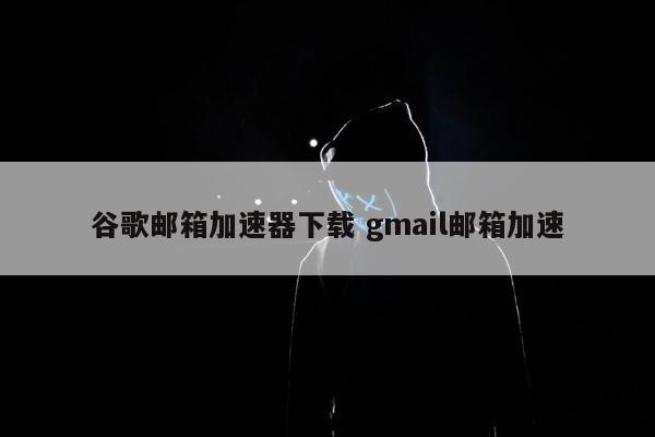 谷歌邮箱加速器下载 gmail邮箱加速