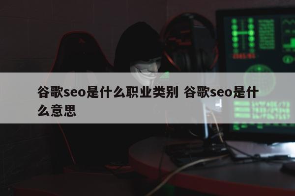 谷歌seo是什么职业类别 谷歌seo是什么意思