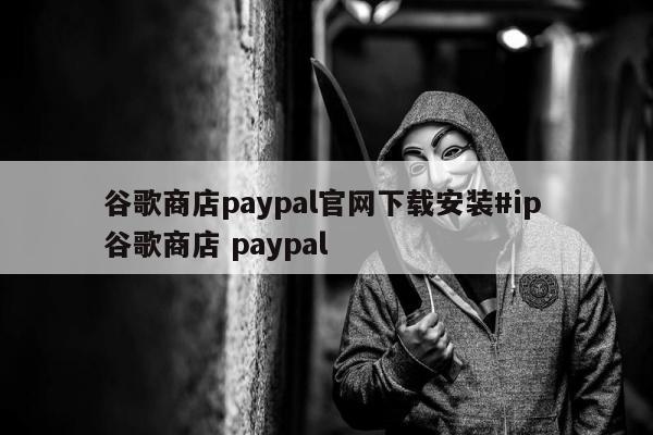 谷歌商店paypal官网下载安装#ip 谷歌商店 paypal