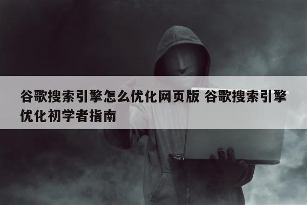 谷歌搜索引擎怎么优化网页版 谷歌搜索引擎优化初学者指南