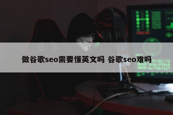 做谷歌seo需要懂英文吗 谷歌seo难吗