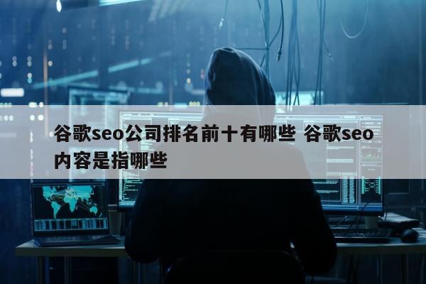 谷歌seo公司排名前十有哪些 谷歌seo内容是指哪些