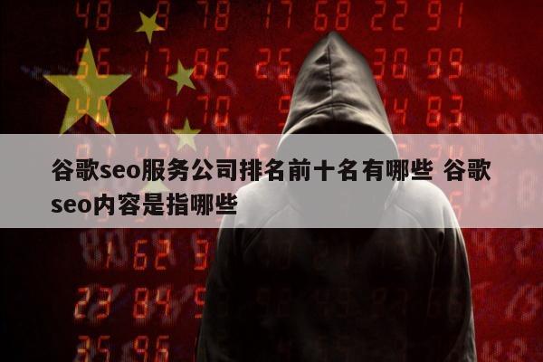 谷歌seo服务公司排名前十名有哪些 谷歌seo内容是指哪些