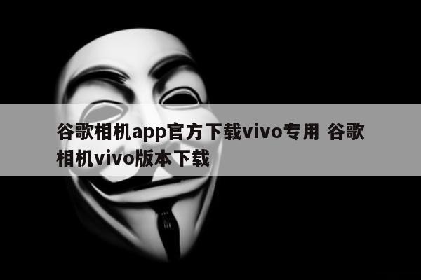 谷歌相机app官方下载vivo专用 谷歌相机vivo版本下载