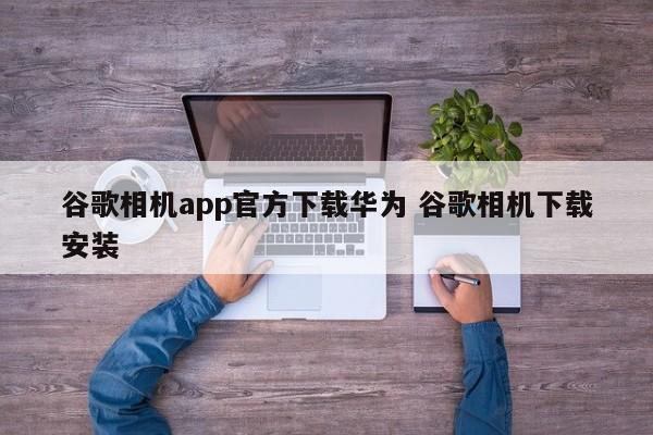 谷歌相机app官方下载华为 谷歌相机下载安装