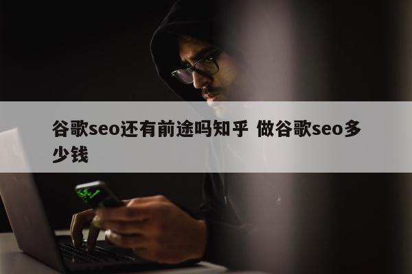 谷歌seo还有前途吗知乎 做谷歌seo多少钱