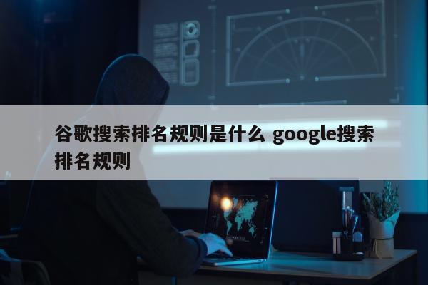 谷歌搜索排名规则是什么 google搜索排名规则