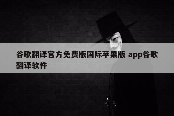 谷歌翻译官方免费版国际苹果版 app谷歌翻译软件