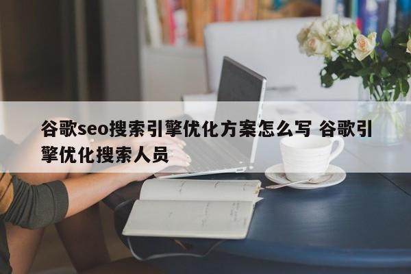 谷歌seo搜索引擎优化方案怎么写 谷歌引擎优化搜索人员