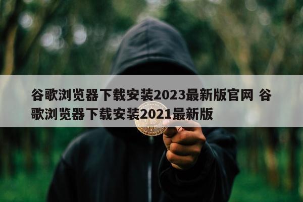 谷歌浏览器下载安装2023最新版官网 谷歌浏览器下载安装2021最新版