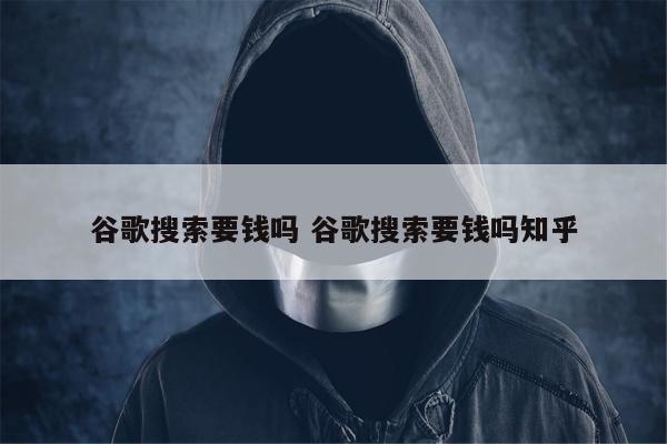 谷歌搜索要钱吗 谷歌搜索要钱吗知乎