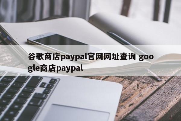 谷歌商店paypal官网网址查询 google商店paypal