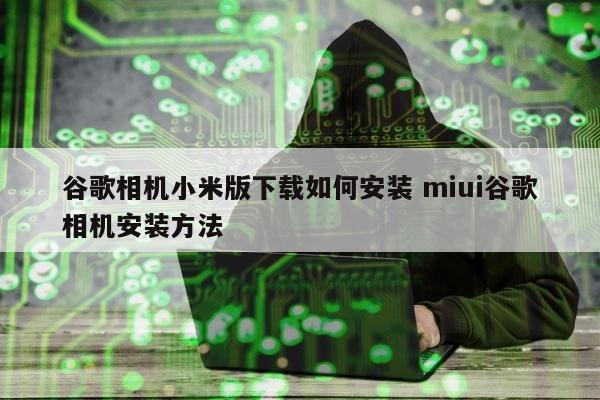 谷歌相机小米版下载如何安装 miui谷歌相机安装方法