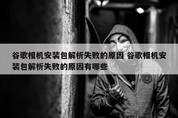 谷歌相机安装包解析失败的原因 谷歌相机安装包解析失败的原因有哪些